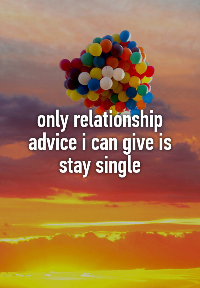 only relationship advice i can give is stay single