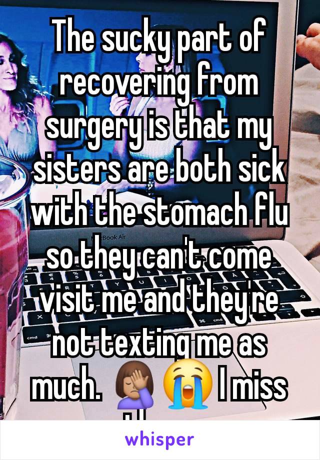 The sucky part of recovering from surgery is that my sisters are both sick with the stomach flu so they can't come visit me and they're not texting me as much. 🤦🏽‍♀️😭 I miss them.