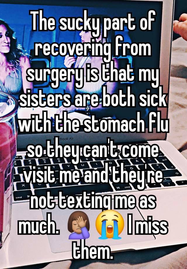 The sucky part of recovering from surgery is that my sisters are both sick with the stomach flu so they can't come visit me and they're not texting me as much. 🤦🏽‍♀️😭 I miss them.