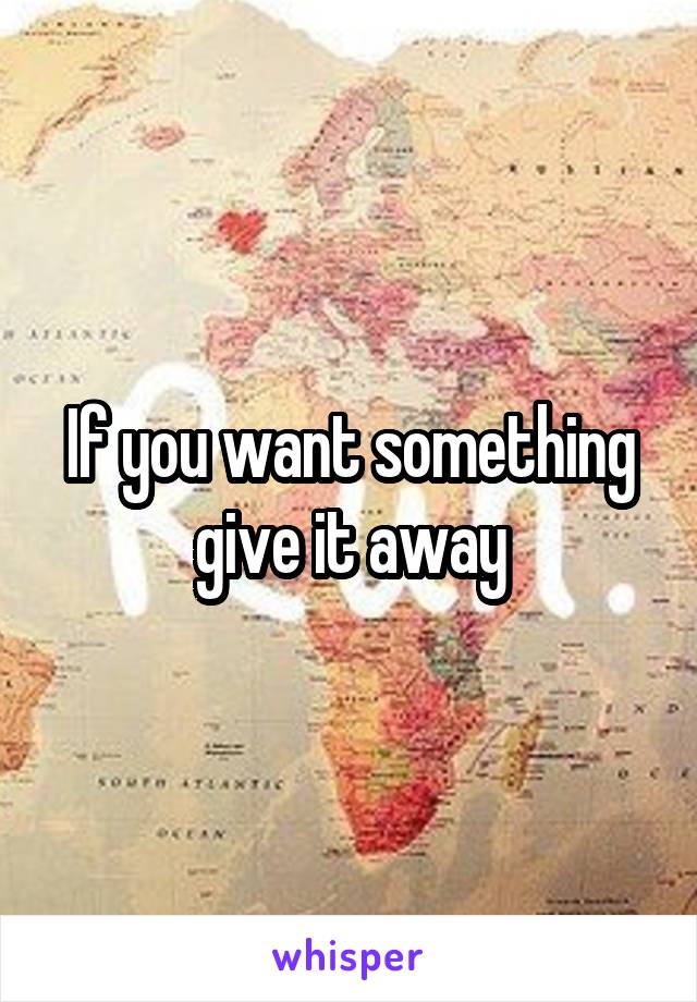 If you want something give it away