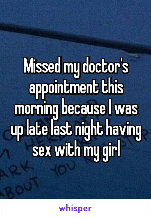 Missed my doctor's appointment this morning because I was up late last night having sex with my girl