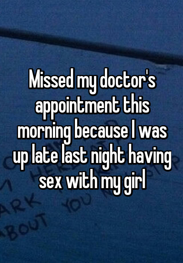 Missed my doctor's appointment this morning because I was up late last night having sex with my girl