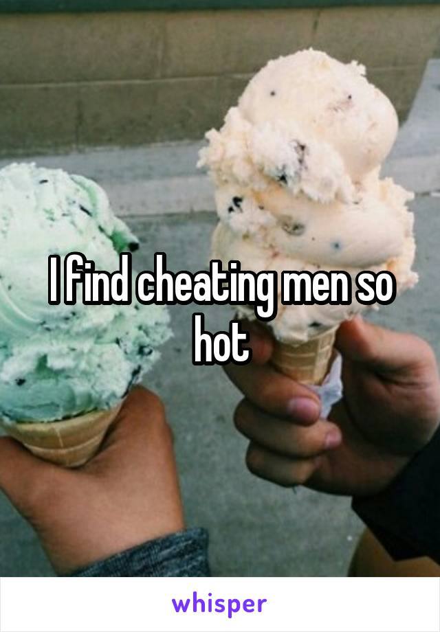 I find cheating men so hot