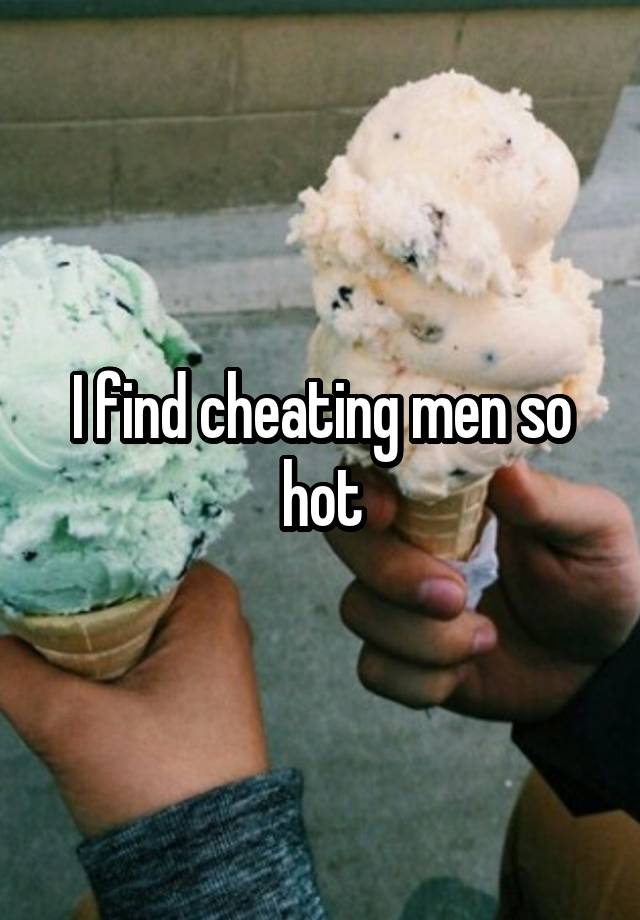 I find cheating men so hot