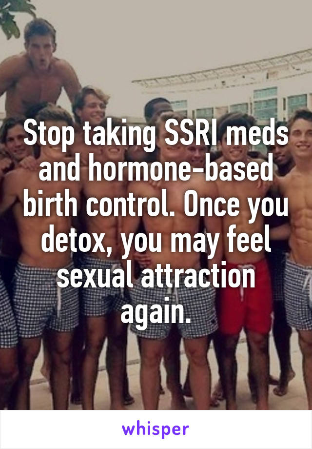 Stop taking SSRI meds and hormone-based birth control. Once you detox, you may feel sexual attraction again.