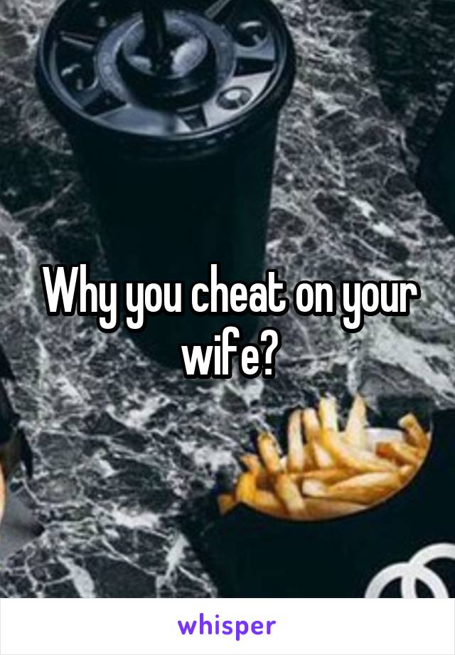 Why you cheat on your wife?