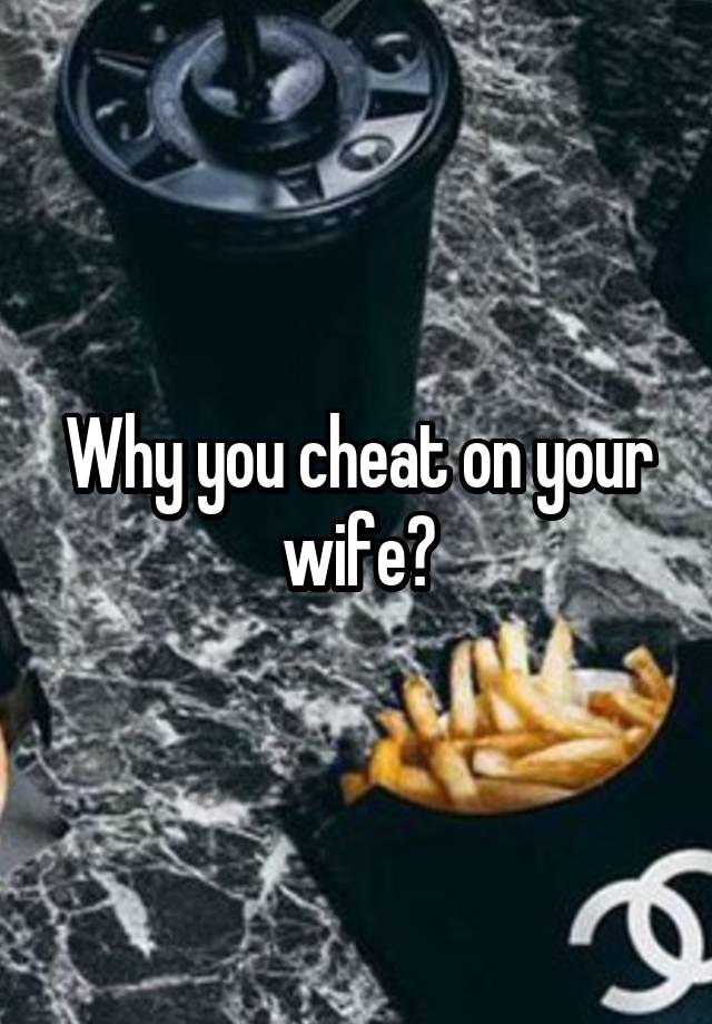 Why you cheat on your wife?