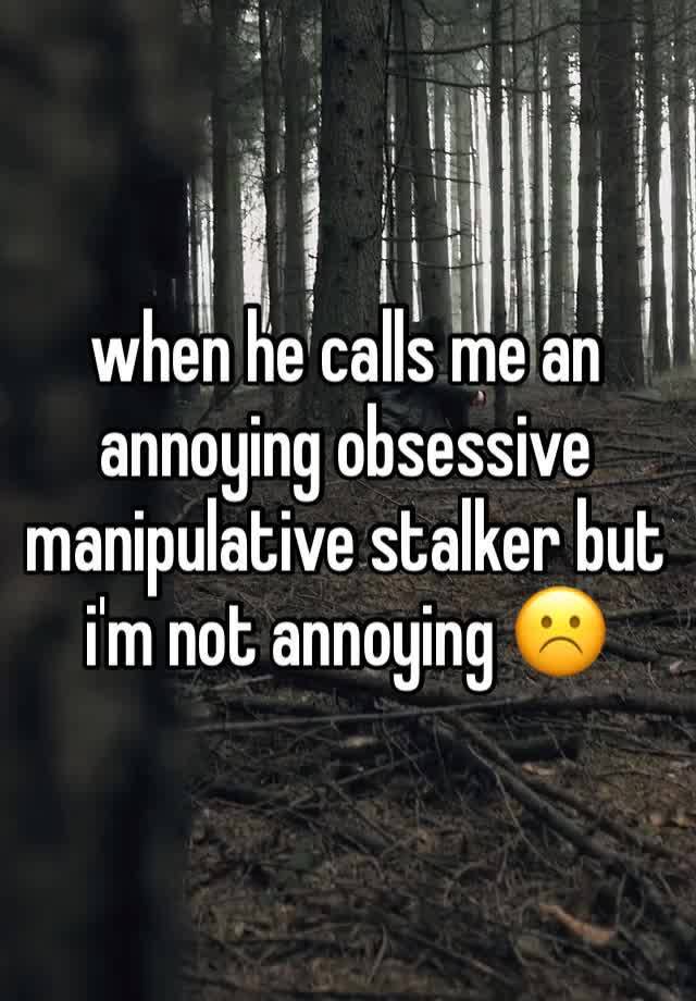 when he calls me an annoying obsessive manipulative stalker but i'm not annoying ☹️