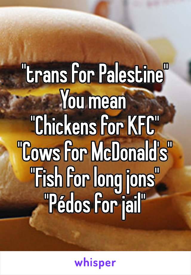 "trans for Palestine"
You mean 
"Chickens for KFC"
"Cows for McDonald's"
"Fish for long jons"
"Pédos for jail"