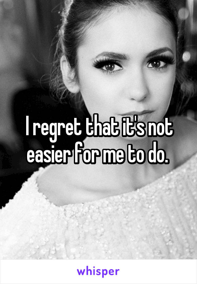 I regret that it's not easier for me to do. 