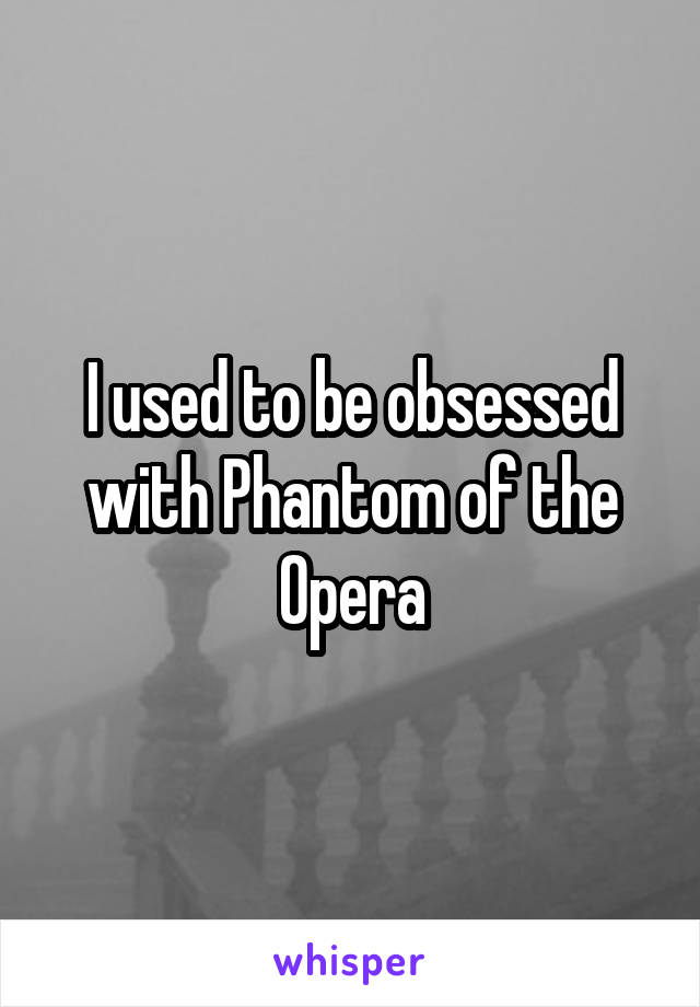 I used to be obsessed with Phantom of the Opera