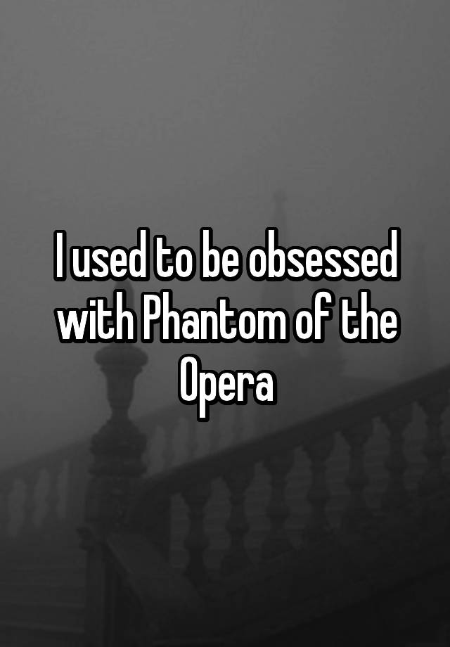 I used to be obsessed with Phantom of the Opera