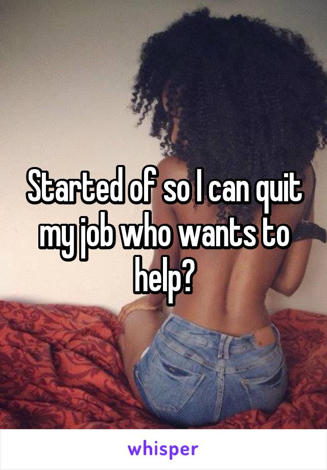 Started of so I can quit my job who wants to help?