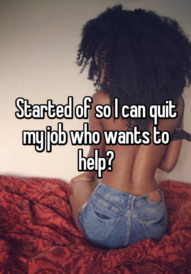 Started of so I can quit my job who wants to help?