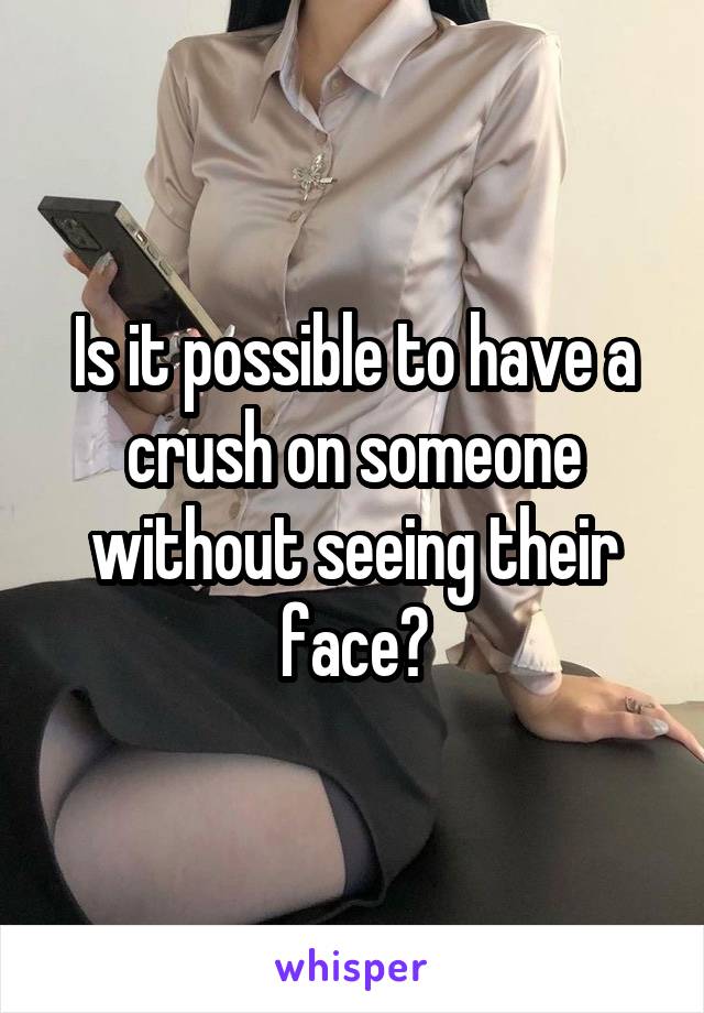 Is it possible to have a crush on someone without seeing their face?