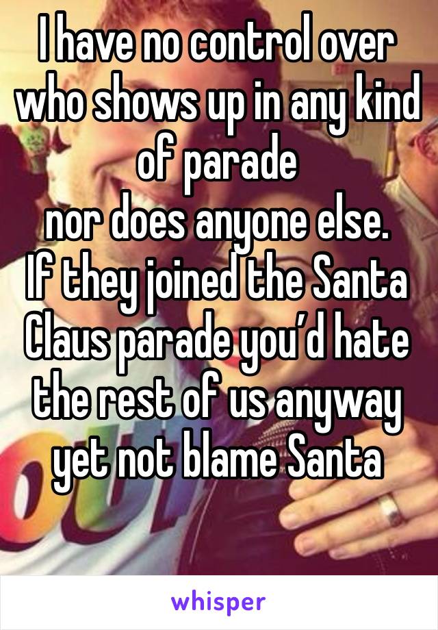 I have no control over who shows up in any kind of parade 
nor does anyone else.
If they joined the Santa Claus parade you’d hate the rest of us anyway yet not blame Santa

