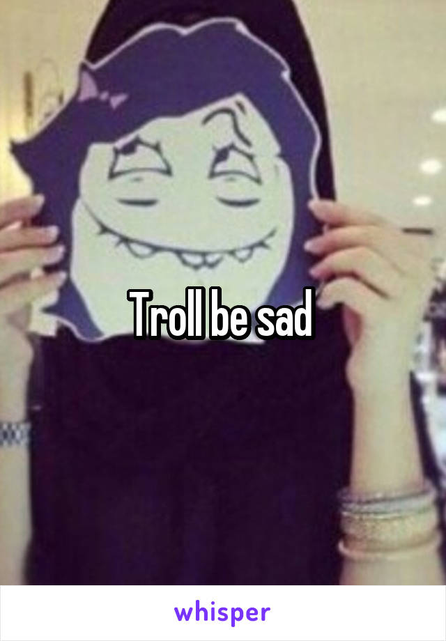 Troll be sad 