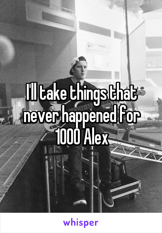 I'll take things that never happened for 1000 Alex