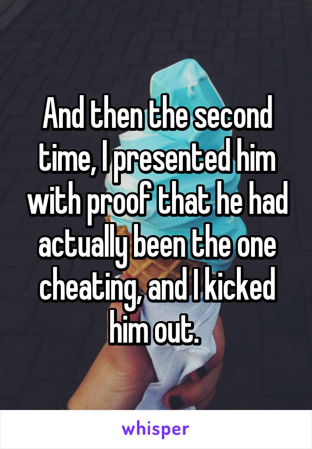 And then the second time, I presented him with proof that he had actually been the one cheating, and I kicked him out. 