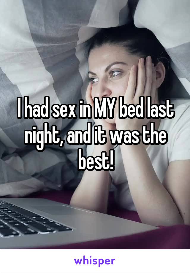 I had sex in MY bed last night, and it was the best!