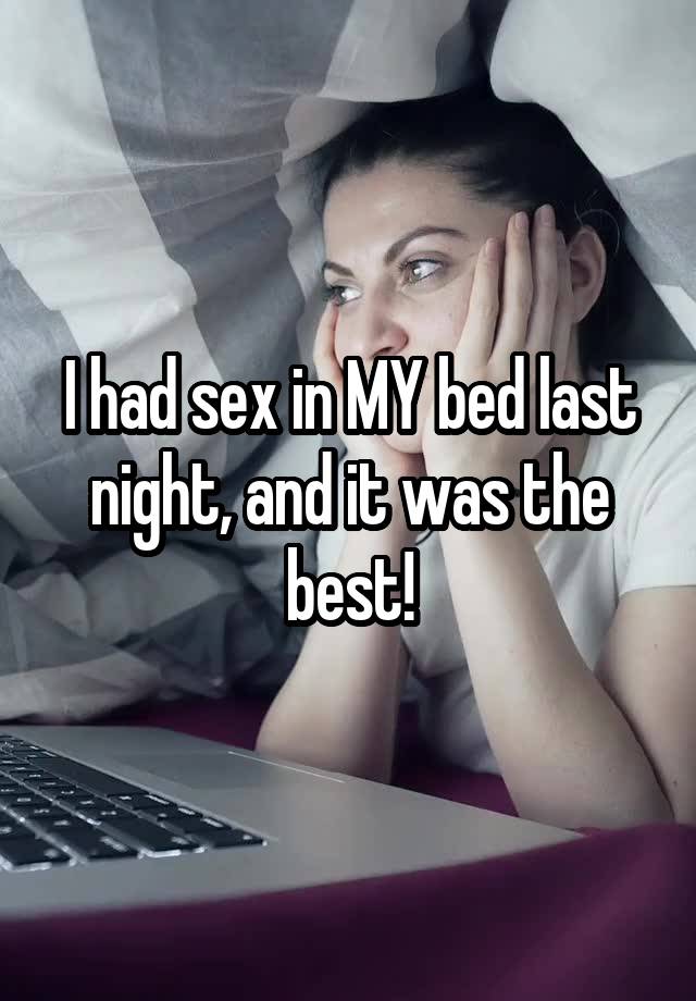 I had sex in MY bed last night, and it was the best!