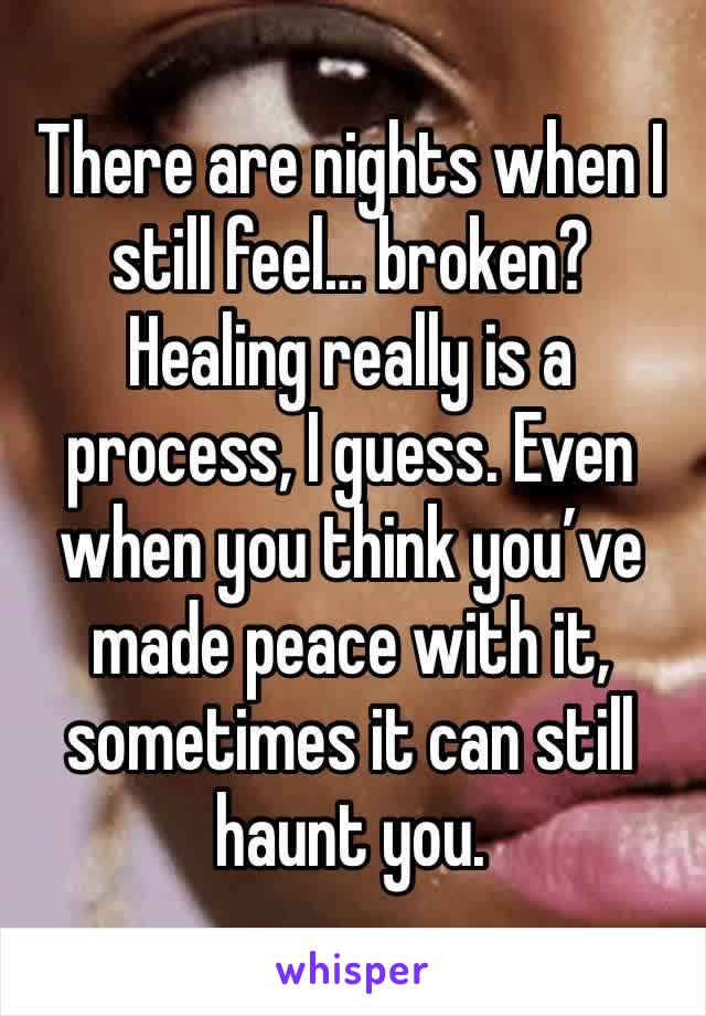 There are nights when I still feel… broken? Healing really is a process, I guess. Even when you think you’ve made peace with it, sometimes it can still haunt you.