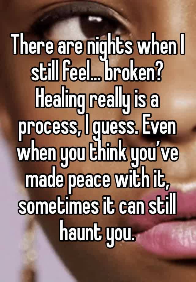 There are nights when I still feel… broken? Healing really is a process, I guess. Even when you think you’ve made peace with it, sometimes it can still haunt you.