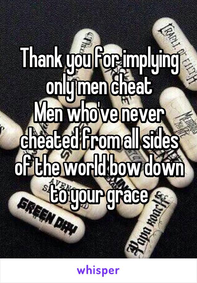 Thank you for implying only men cheat
Men who've never cheated from all sides of the world bow down to your grace
