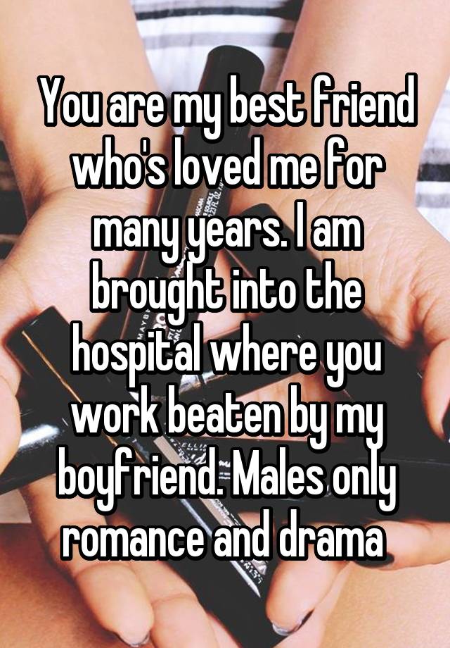 You are my best friend who's loved me for many years. I am brought into the hospital where you work beaten by my boyfriend. Males only romance and drama 