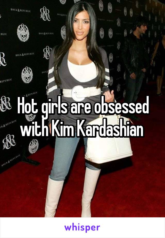 Hot girls are obsessed with Kim Kardashian 