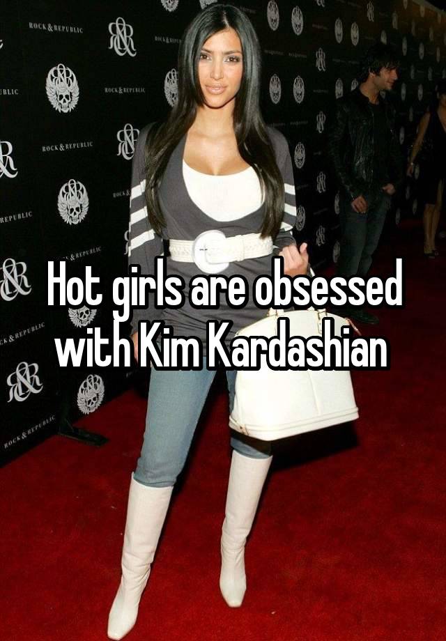 Hot girls are obsessed with Kim Kardashian 