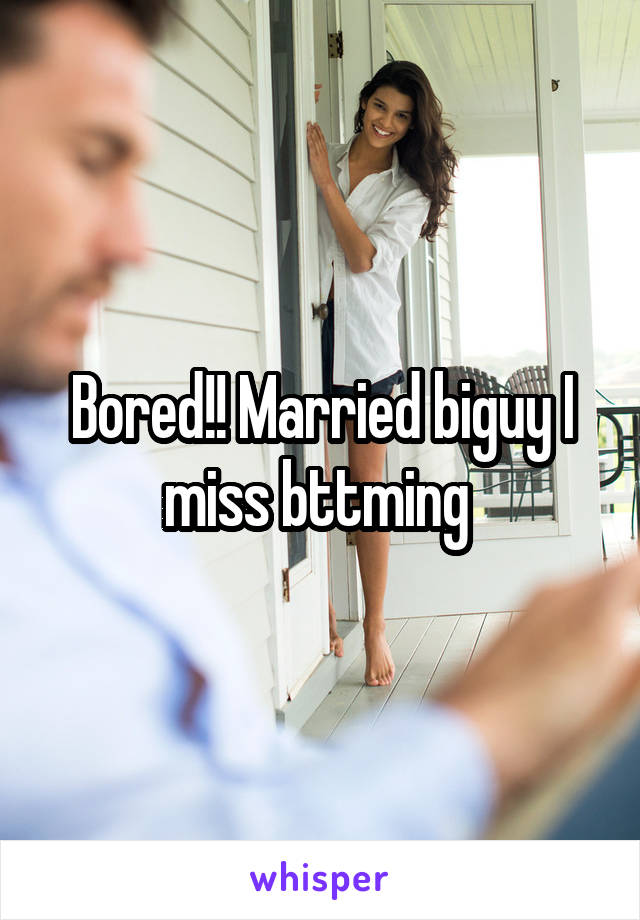 Bored!! Married biguy I miss bttming 