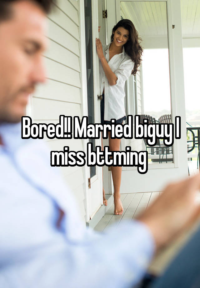 Bored!! Married biguy I miss bttming 