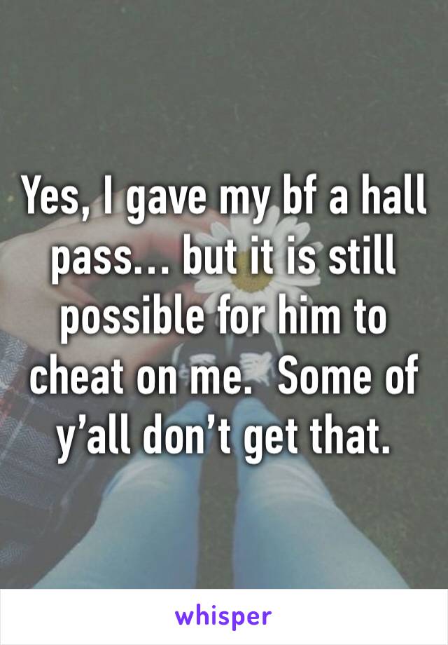 Yes, I gave my bf a hall pass… but it is still possible for him to cheat on me.  Some of y’all don’t get that.