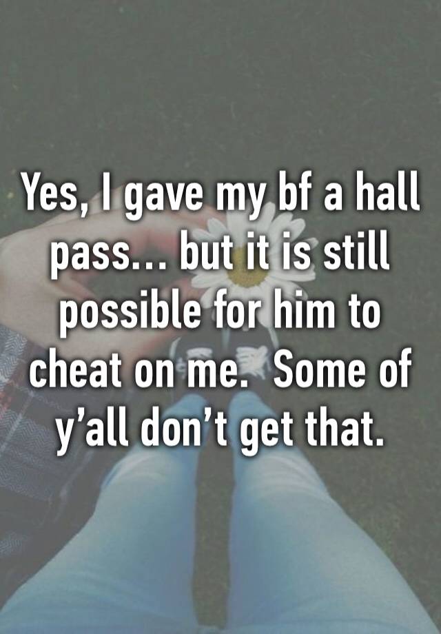 Yes, I gave my bf a hall pass… but it is still possible for him to cheat on me.  Some of y’all don’t get that.