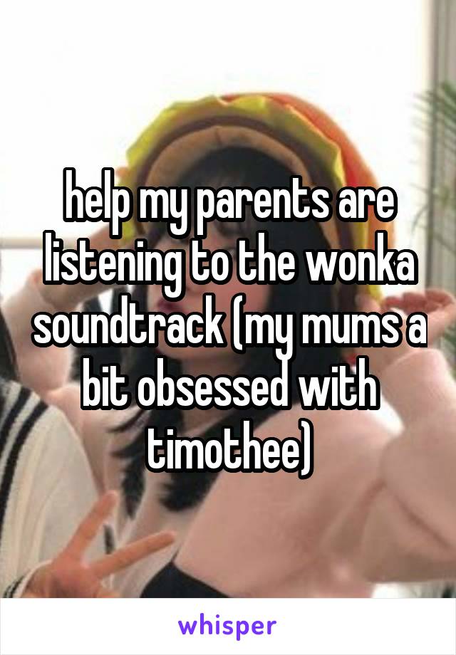 help my parents are listening to the wonka soundtrack (my mums a bit obsessed with timothee)