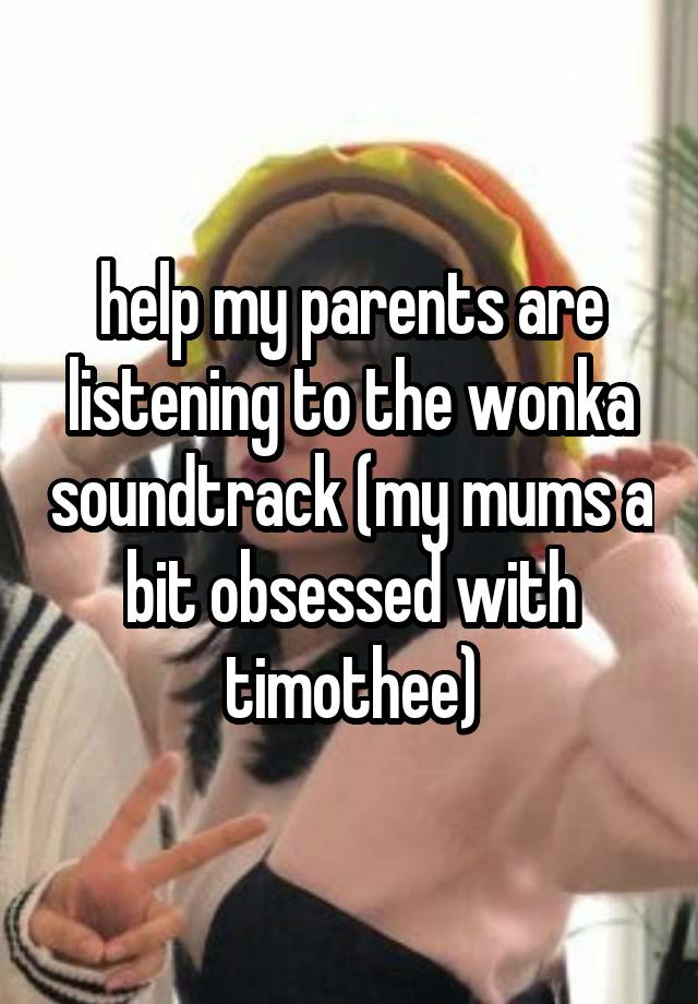 help my parents are listening to the wonka soundtrack (my mums a bit obsessed with timothee)