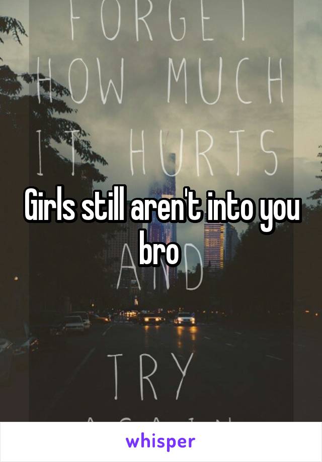 Girls still aren't into you bro 