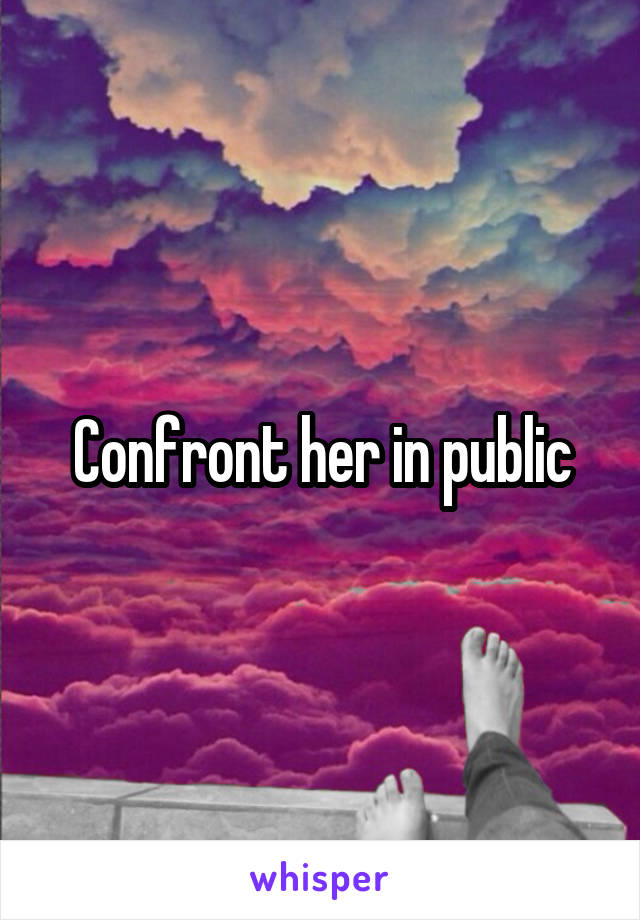 Confront her in public