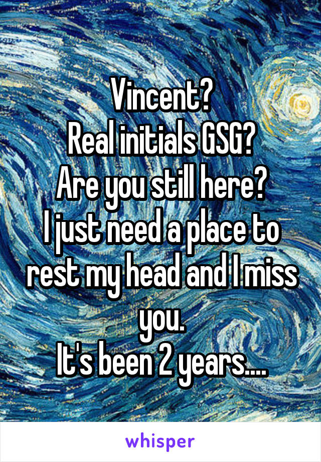 Vincent?
Real initials GSG?
Are you still here?
I just need a place to rest my head and I miss you.
It's been 2 years....