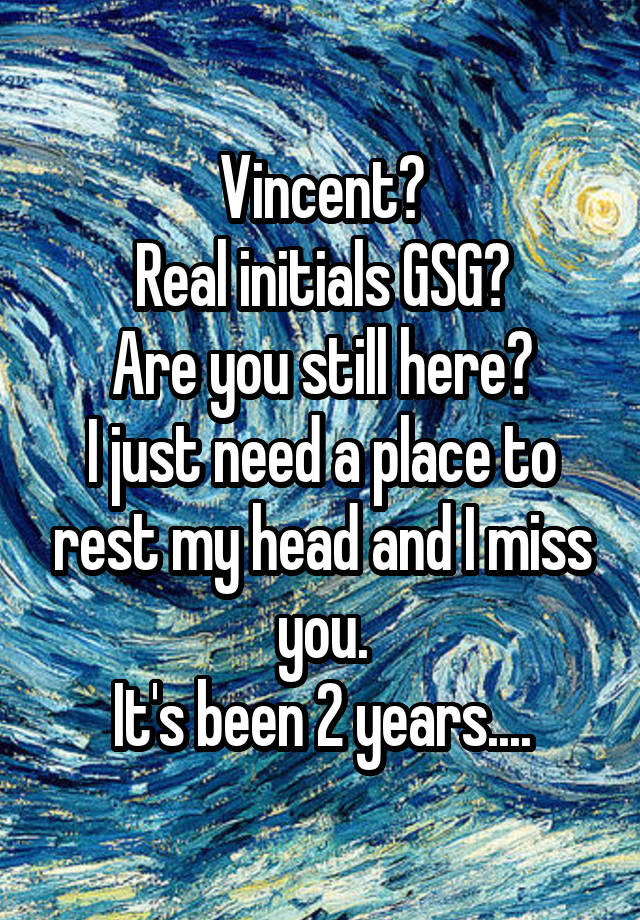 Vincent?
Real initials GSG?
Are you still here?
I just need a place to rest my head and I miss you.
It's been 2 years....