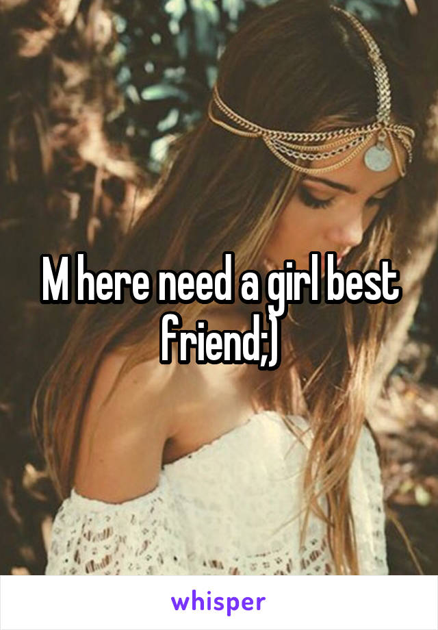 M here need a girl best friend;)