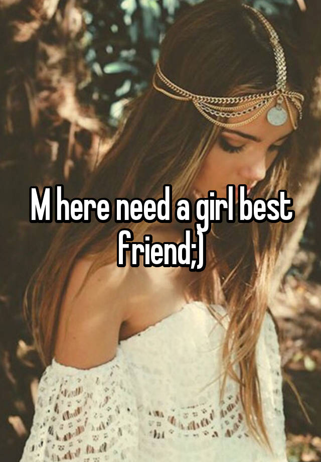 M here need a girl best friend;)