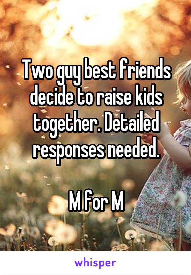 Two guy best friends decide to raise kids together. Detailed responses needed.

M for M