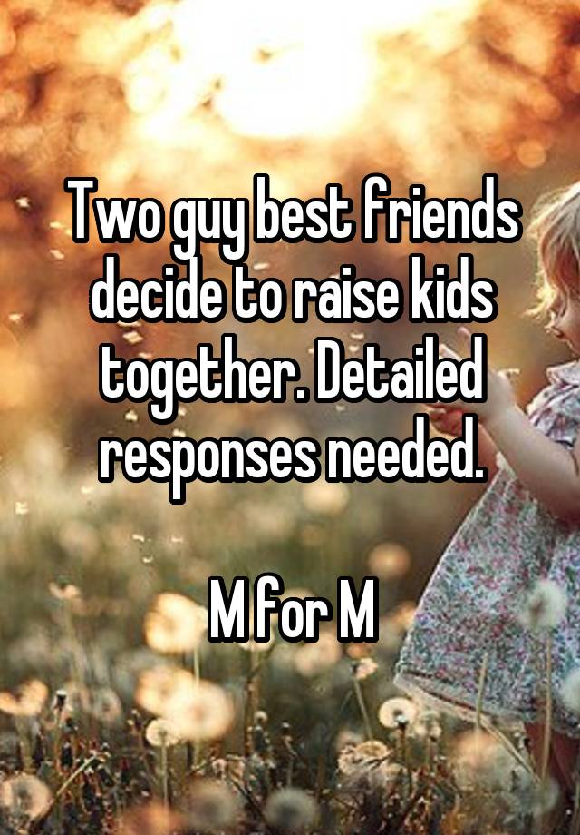 Two guy best friends decide to raise kids together. Detailed responses needed.

M for M