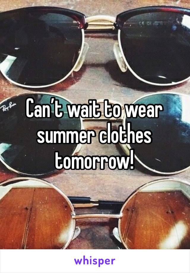 Can’t wait to wear summer clothes tomorrow!