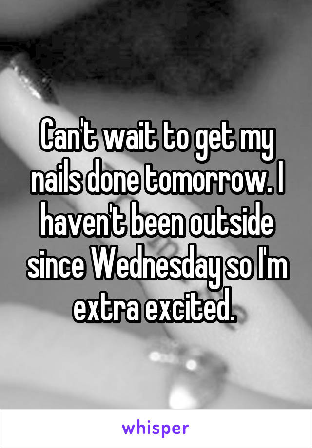 Can't wait to get my nails done tomorrow. I haven't been outside since Wednesday so I'm extra excited. 