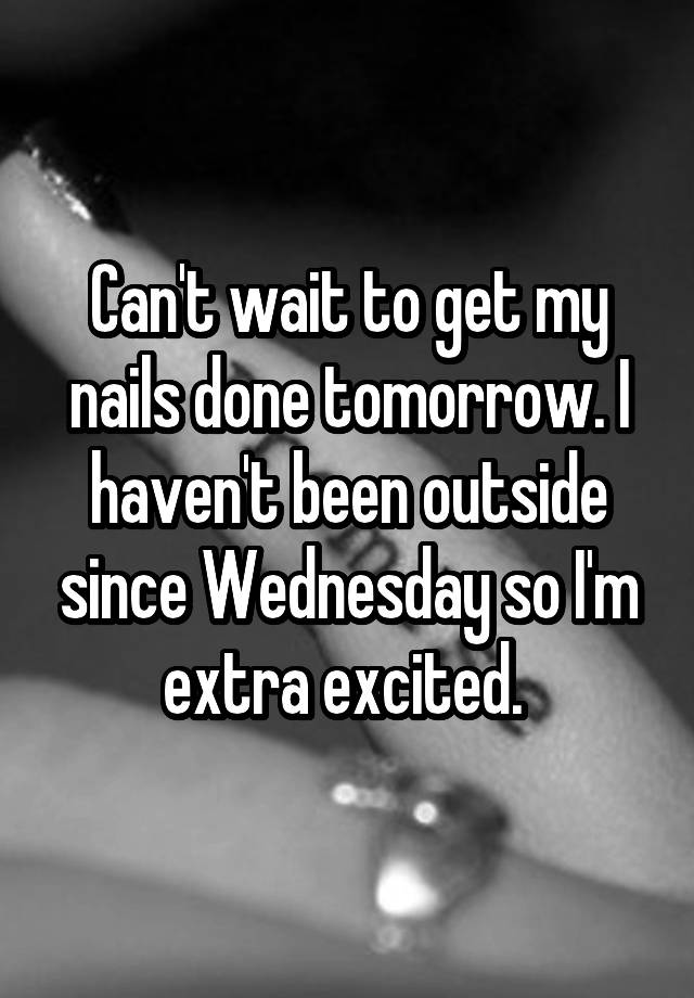 Can't wait to get my nails done tomorrow. I haven't been outside since Wednesday so I'm extra excited. 