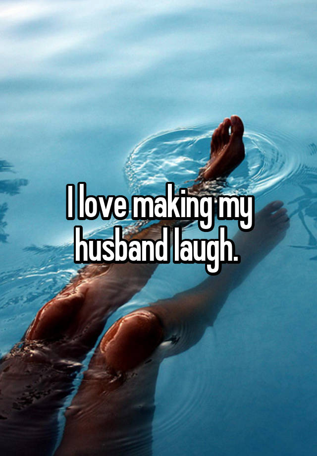 I love making my husband laugh. 