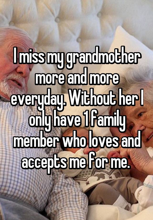 I miss my grandmother more and more everyday. Without her I only have 1 family member who loves and accepts me for me. 